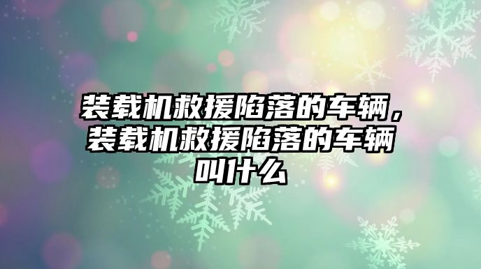 裝載機(jī)救援陷落的車輛，裝載機(jī)救援陷落的車輛叫什么