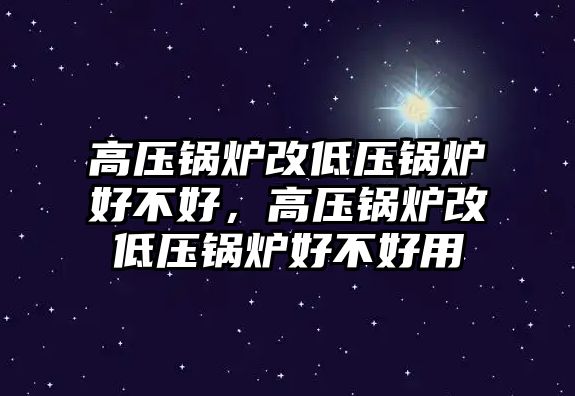 高壓鍋爐改低壓鍋爐好不好，高壓鍋爐改低壓鍋爐好不好用