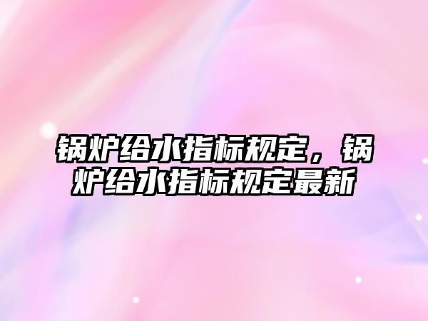 鍋爐給水指標(biāo)規(guī)定，鍋爐給水指標(biāo)規(guī)定最新