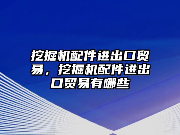 挖掘機(jī)配件進(jìn)出口貿(mào)易，挖掘機(jī)配件進(jìn)出口貿(mào)易有哪些