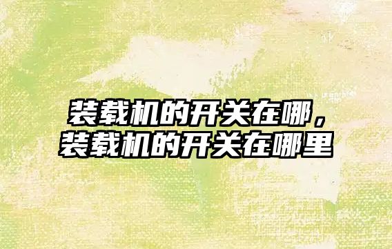 裝載機(jī)的開關(guān)在哪，裝載機(jī)的開關(guān)在哪里