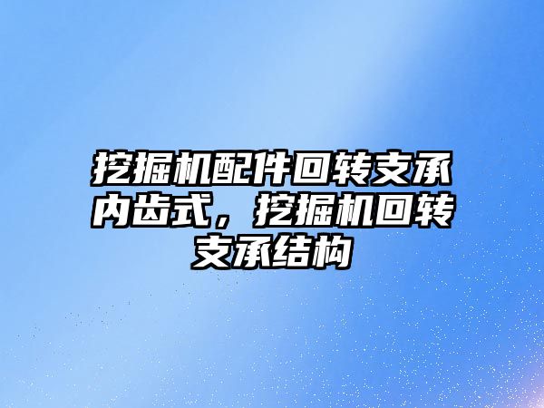 挖掘機(jī)配件回轉(zhuǎn)支承內(nèi)齒式，挖掘機(jī)回轉(zhuǎn)支承結(jié)構(gòu)