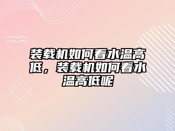 裝載機(jī)如何看水溫高低，裝載機(jī)如何看水溫高低呢