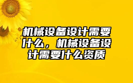 機(jī)械設(shè)備設(shè)計(jì)需要什么，機(jī)械設(shè)備設(shè)計(jì)需要什么資質(zhì)