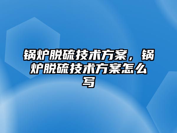 鍋爐脫硫技術(shù)方案，鍋爐脫硫技術(shù)方案怎么寫