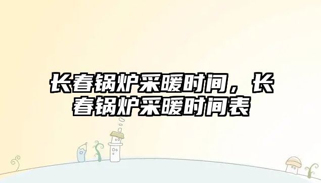 長春鍋爐采暖時(shí)間，長春鍋爐采暖時(shí)間表