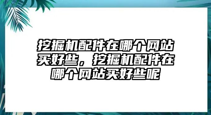 挖掘機(jī)配件在哪個(gè)網(wǎng)站買(mǎi)好些，挖掘機(jī)配件在哪個(gè)網(wǎng)站買(mǎi)好些呢