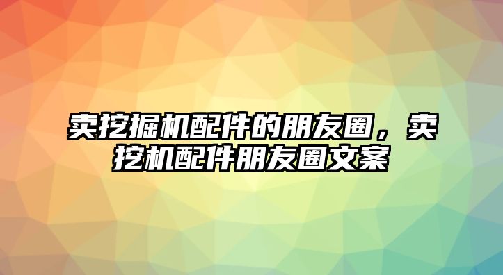 賣挖掘機配件的朋友圈，賣挖機配件朋友圈文案