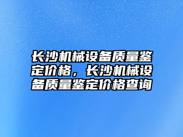 長沙機械設(shè)備質(zhì)量鑒定價格，長沙機械設(shè)備質(zhì)量鑒定價格查詢