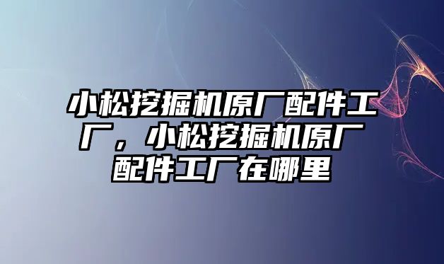 小松挖掘機(jī)原廠配件工廠，小松挖掘機(jī)原廠配件工廠在哪里
