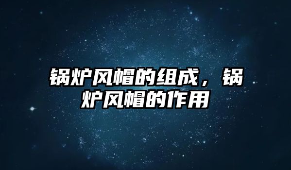 鍋爐風(fēng)帽的組成，鍋爐風(fēng)帽的作用