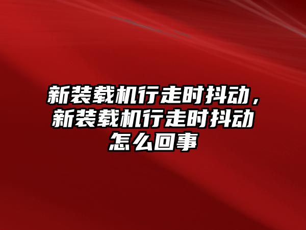 新裝載機(jī)行走時(shí)抖動，新裝載機(jī)行走時(shí)抖動怎么回事