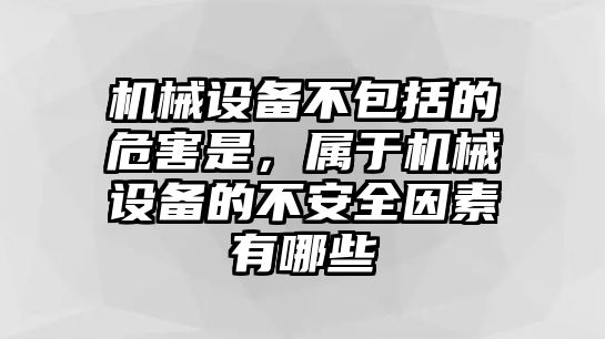 機(jī)械設(shè)備不包括的危害是，屬于機(jī)械設(shè)備的不安全因素有哪些
