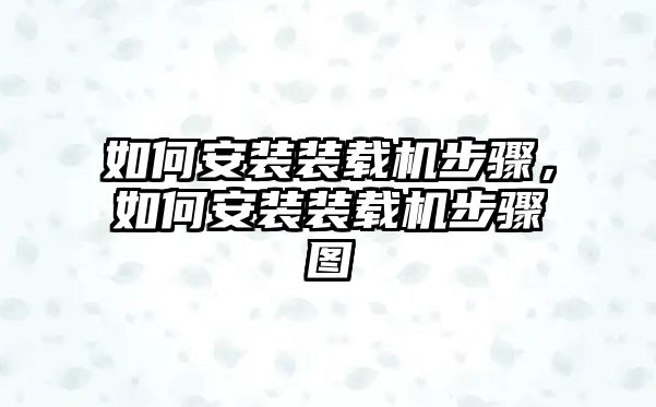 如何安裝裝載機(jī)步驟，如何安裝裝載機(jī)步驟圖