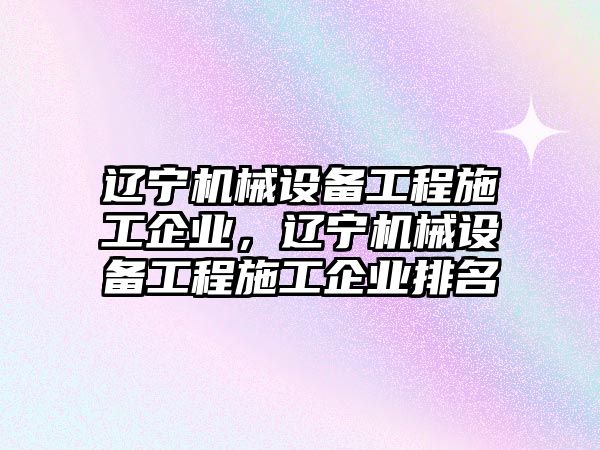遼寧機(jī)械設(shè)備工程施工企業(yè)，遼寧機(jī)械設(shè)備工程施工企業(yè)排名
