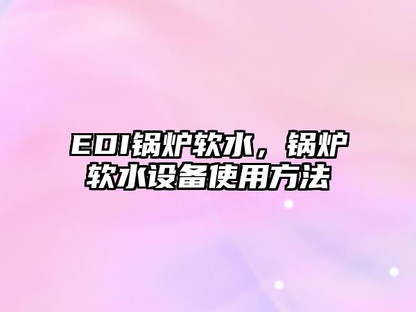 EDI鍋爐軟水，鍋爐軟水設備使用方法