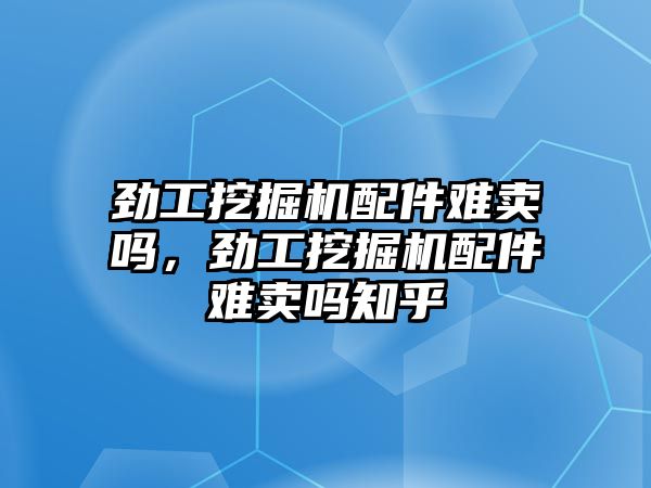勁工挖掘機(jī)配件難賣嗎，勁工挖掘機(jī)配件難賣嗎知乎