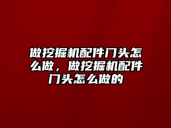 做挖掘機(jī)配件門頭怎么做，做挖掘機(jī)配件門頭怎么做的