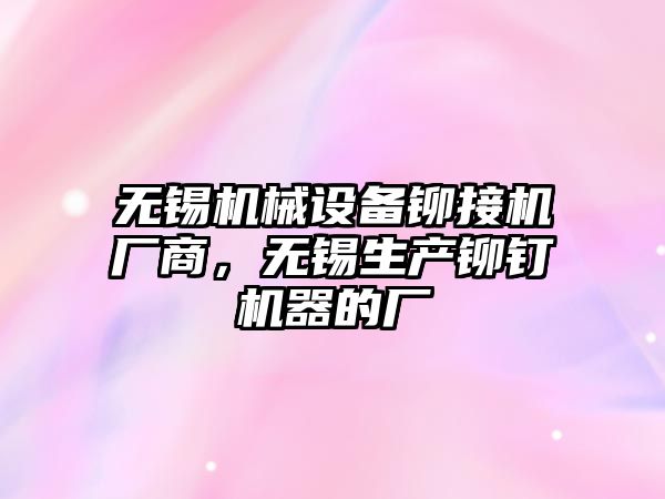 無錫機械設(shè)備鉚接機廠商，無錫生產(chǎn)鉚釘機器的廠