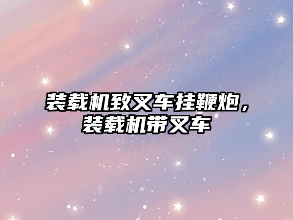 裝載機致叉車掛鞭炮，裝載機帶叉車
