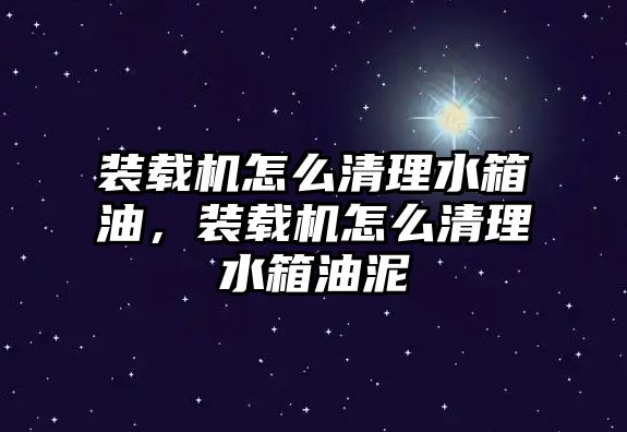 裝載機怎么清理水箱油，裝載機怎么清理水箱油泥