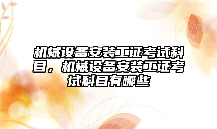 機(jī)械設(shè)備安裝工證考試科目，機(jī)械設(shè)備安裝工證考試科目有哪些