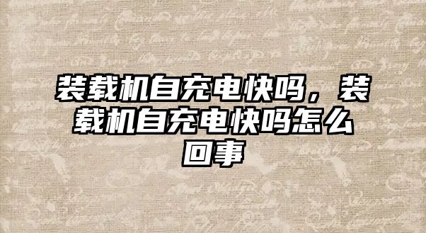 裝載機(jī)自充電快嗎，裝載機(jī)自充電快嗎怎么回事