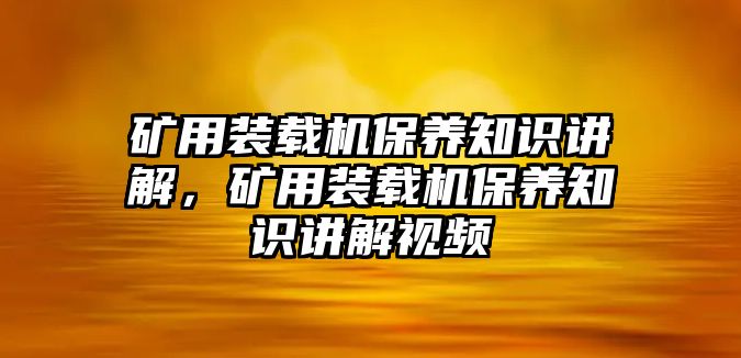 礦用裝載機(jī)保養(yǎng)知識(shí)講解，礦用裝載機(jī)保養(yǎng)知識(shí)講解視頻