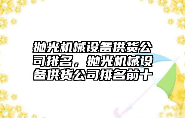 拋光機械設(shè)備供貨公司排名，拋光機械設(shè)備供貨公司排名前十