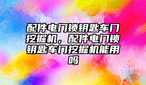 配件電門鎖鑰匙車門挖掘機(jī)，配件電門鎖鑰匙車門挖掘機(jī)能用嗎
