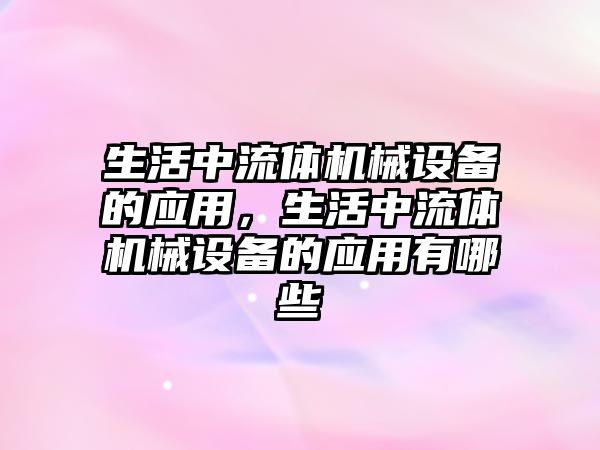 生活中流體機(jī)械設(shè)備的應(yīng)用，生活中流體機(jī)械設(shè)備的應(yīng)用有哪些