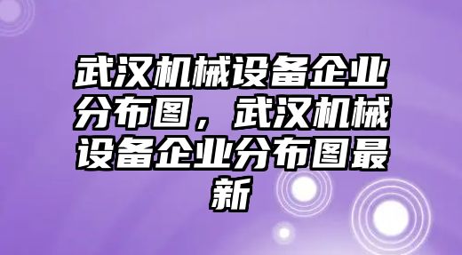 武漢機械設(shè)備企業(yè)分布圖，武漢機械設(shè)備企業(yè)分布圖最新