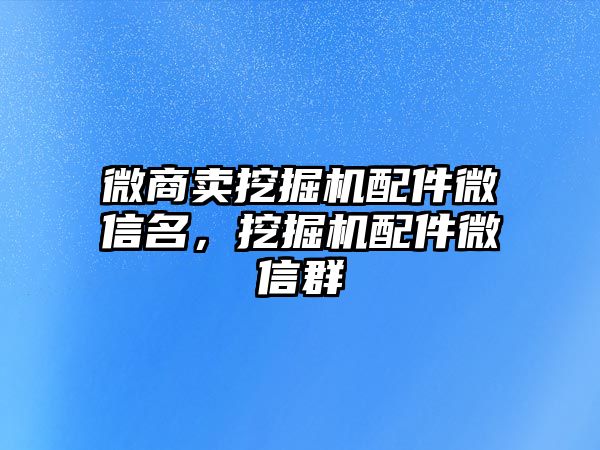 微商賣挖掘機(jī)配件微信名，挖掘機(jī)配件微信群