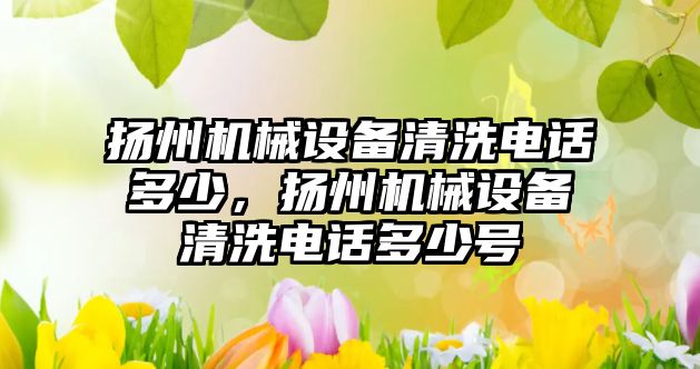 揚(yáng)州機(jī)械設(shè)備清洗電話多少，揚(yáng)州機(jī)械設(shè)備清洗電話多少號(hào)
