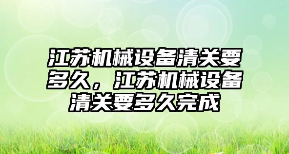 江蘇機(jī)械設(shè)備清關(guān)要多久，江蘇機(jī)械設(shè)備清關(guān)要多久完成