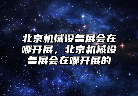 北京機(jī)械設(shè)備展會(huì)在哪開展，北京機(jī)械設(shè)備展會(huì)在哪開展的