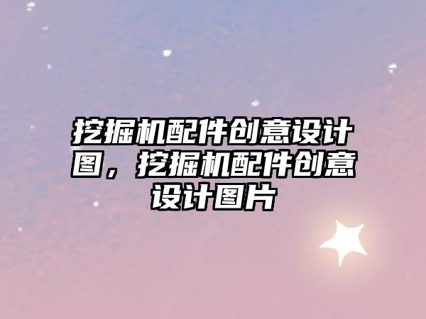 挖掘機(jī)配件創(chuàng)意設(shè)計(jì)圖，挖掘機(jī)配件創(chuàng)意設(shè)計(jì)圖片