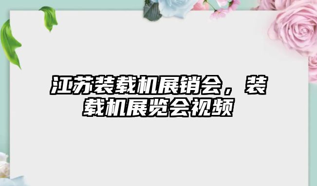 江蘇裝載機(jī)展銷(xiāo)會(huì)，裝載機(jī)展覽會(huì)視頻