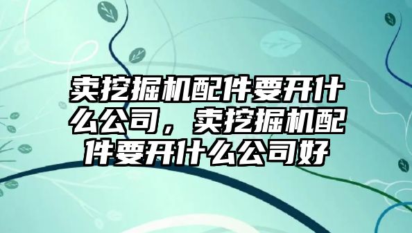 賣挖掘機(jī)配件要開什么公司，賣挖掘機(jī)配件要開什么公司好