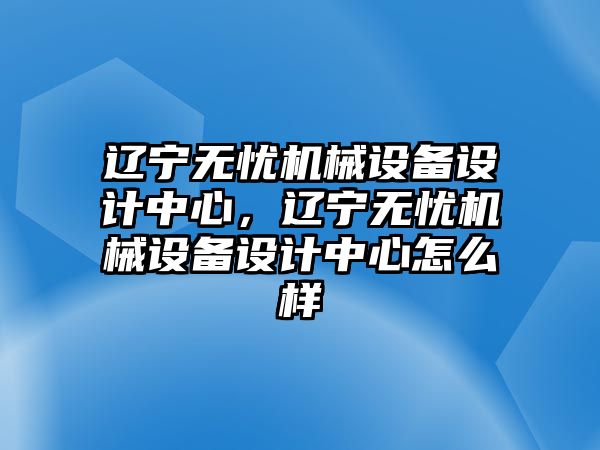 遼寧無(wú)憂機(jī)械設(shè)備設(shè)計(jì)中心，遼寧無(wú)憂機(jī)械設(shè)備設(shè)計(jì)中心怎么樣