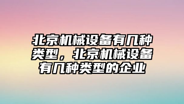 北京機(jī)械設(shè)備有幾種類型，北京機(jī)械設(shè)備有幾種類型的企業(yè)