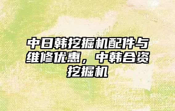 中日韓挖掘機(jī)配件與維修優(yōu)惠，中韓合資挖掘機(jī)