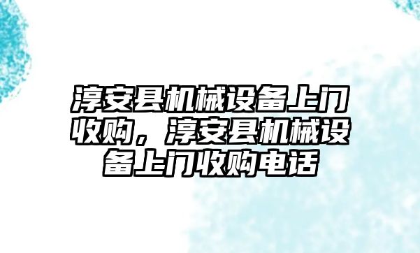 淳安縣機(jī)械設(shè)備上門收購，淳安縣機(jī)械設(shè)備上門收購電話