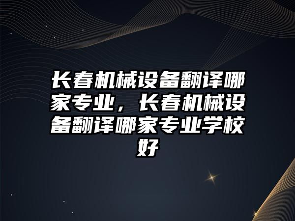 長春機(jī)械設(shè)備翻譯哪家專業(yè)，長春機(jī)械設(shè)備翻譯哪家專業(yè)學(xué)校好