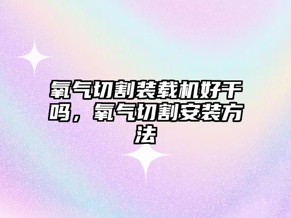 氧氣切割裝載機好干嗎，氧氣切割安裝方法