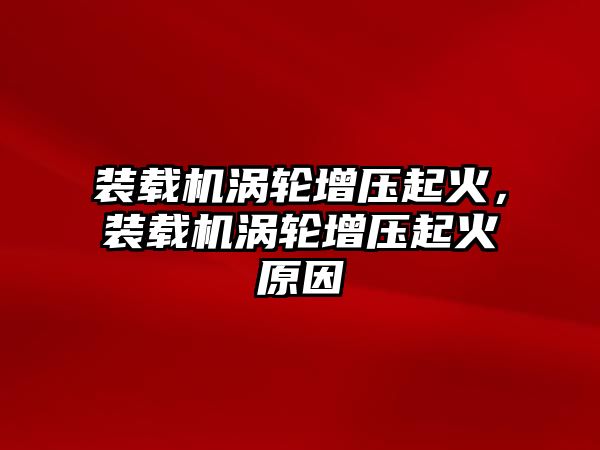 裝載機(jī)渦輪增壓起火，裝載機(jī)渦輪增壓起火原因