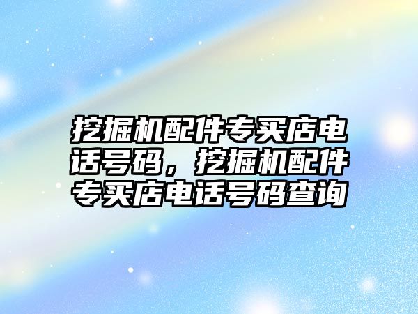 挖掘機(jī)配件專買店電話號(hào)碼，挖掘機(jī)配件專買店電話號(hào)碼查詢