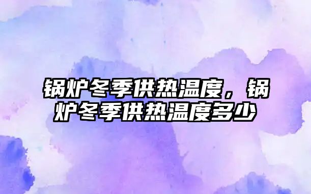 鍋爐冬季供熱溫度，鍋爐冬季供熱溫度多少