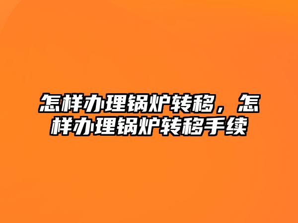 怎樣辦理鍋爐轉(zhuǎn)移，怎樣辦理鍋爐轉(zhuǎn)移手續(xù)