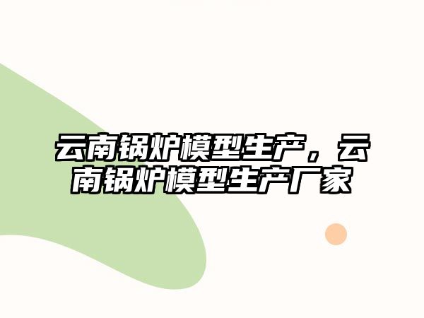 云南鍋爐模型生產(chǎn)，云南鍋爐模型生產(chǎn)廠家